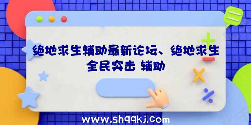 绝地求生辅助最新论坛、绝地求生全民突击